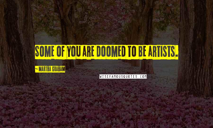Martha Graham Quotes: Some of you are doomed to be artists.