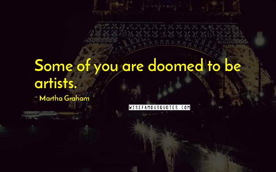 Martha Graham Quotes: Some of you are doomed to be artists.