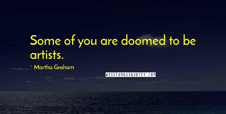 Martha Graham Quotes: Some of you are doomed to be artists.