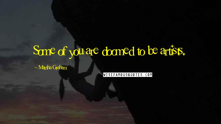 Martha Graham Quotes: Some of you are doomed to be artists.
