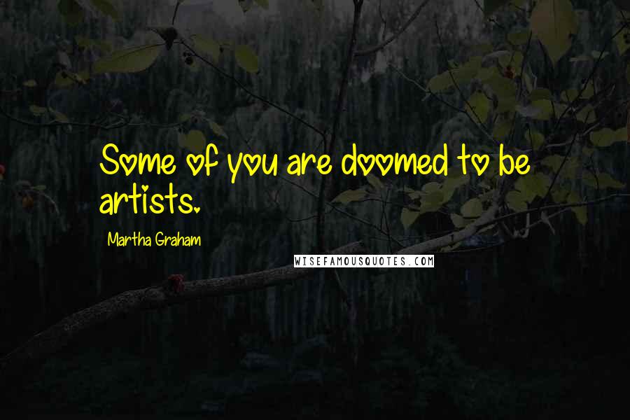 Martha Graham Quotes: Some of you are doomed to be artists.