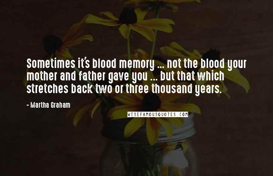 Martha Graham Quotes: Sometimes it's blood memory ... not the blood your mother and father gave you ... but that which stretches back two or three thousand years.