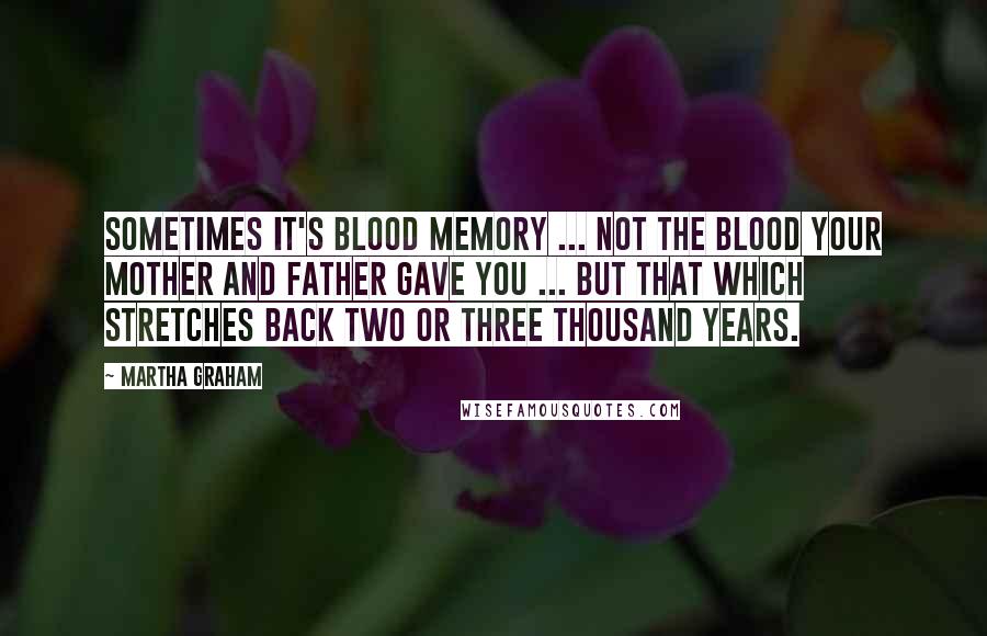 Martha Graham Quotes: Sometimes it's blood memory ... not the blood your mother and father gave you ... but that which stretches back two or three thousand years.