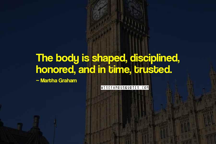 Martha Graham Quotes: The body is shaped, disciplined, honored, and in time, trusted.