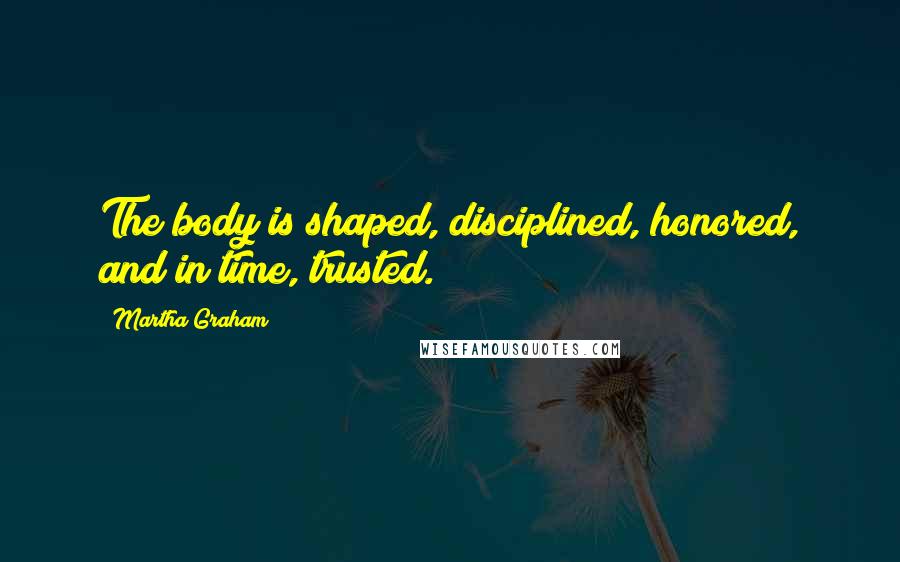 Martha Graham Quotes: The body is shaped, disciplined, honored, and in time, trusted.