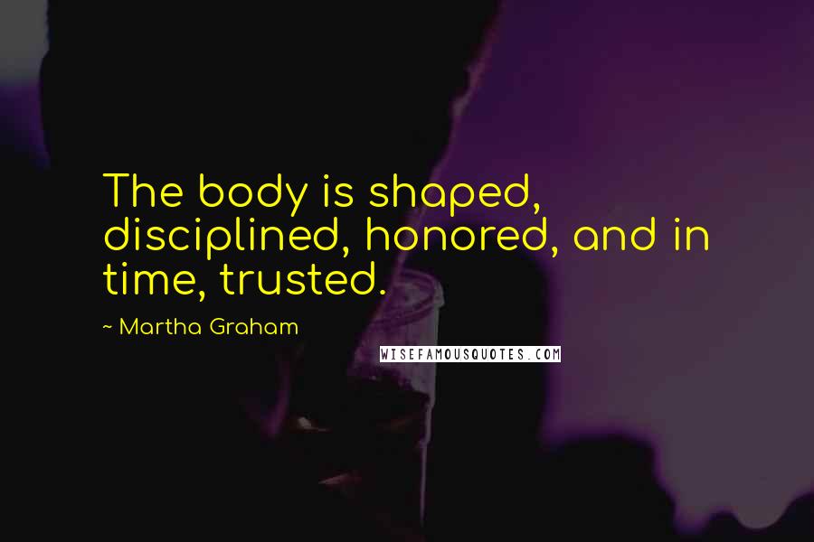 Martha Graham Quotes: The body is shaped, disciplined, honored, and in time, trusted.