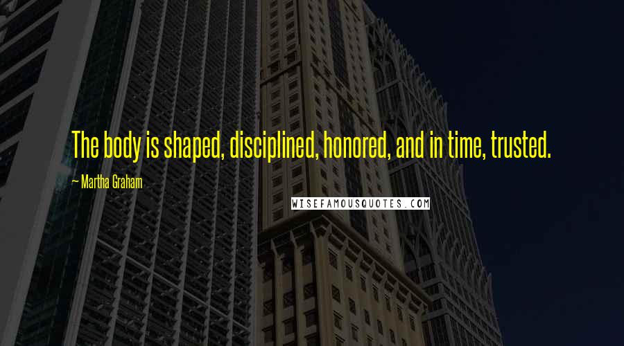 Martha Graham Quotes: The body is shaped, disciplined, honored, and in time, trusted.