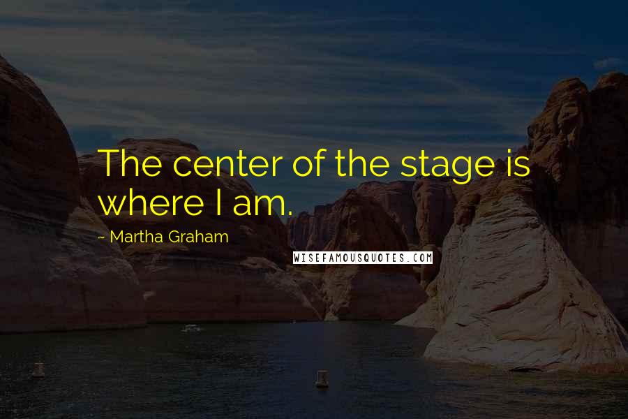 Martha Graham Quotes: The center of the stage is where I am.