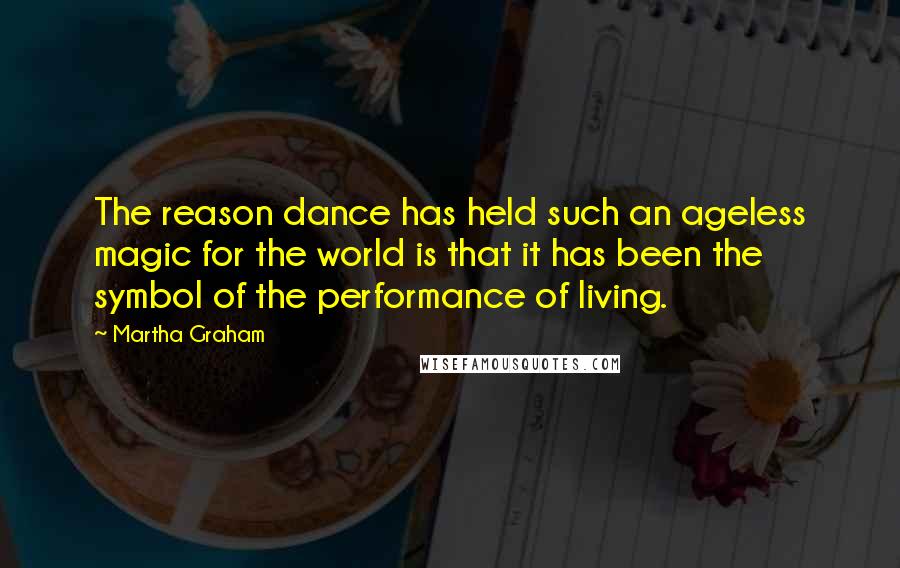 Martha Graham Quotes: The reason dance has held such an ageless magic for the world is that it has been the symbol of the performance of living.