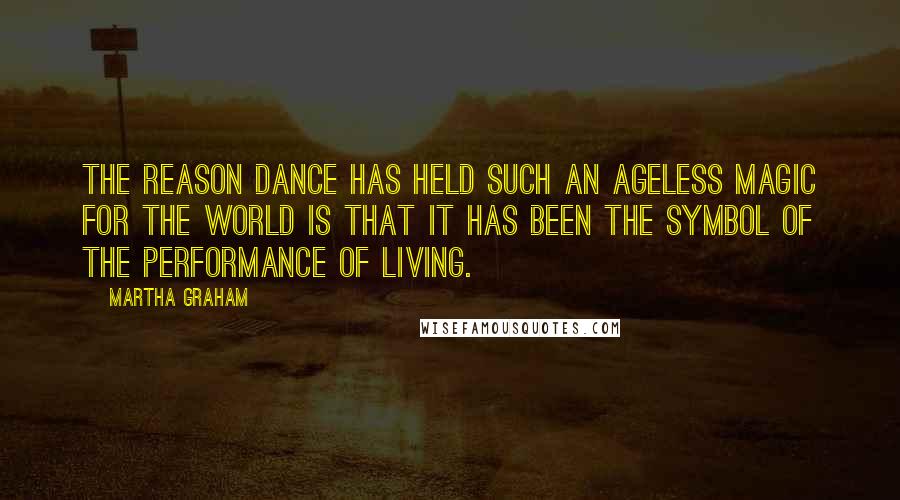Martha Graham Quotes: The reason dance has held such an ageless magic for the world is that it has been the symbol of the performance of living.