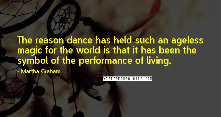 Martha Graham Quotes: The reason dance has held such an ageless magic for the world is that it has been the symbol of the performance of living.