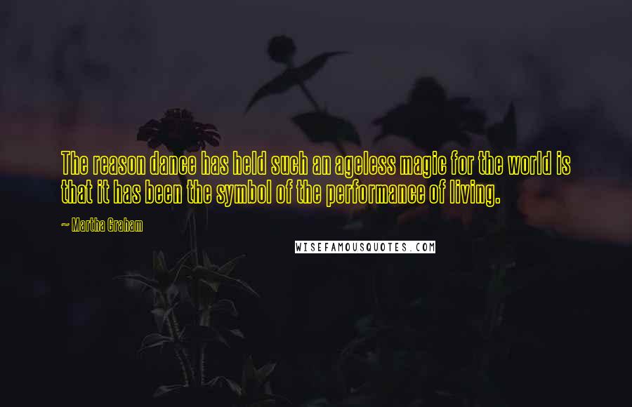 Martha Graham Quotes: The reason dance has held such an ageless magic for the world is that it has been the symbol of the performance of living.