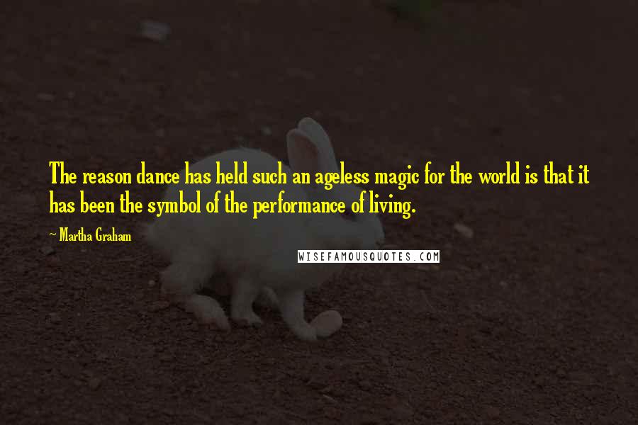 Martha Graham Quotes: The reason dance has held such an ageless magic for the world is that it has been the symbol of the performance of living.