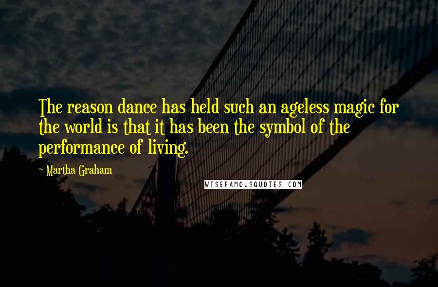 Martha Graham Quotes: The reason dance has held such an ageless magic for the world is that it has been the symbol of the performance of living.