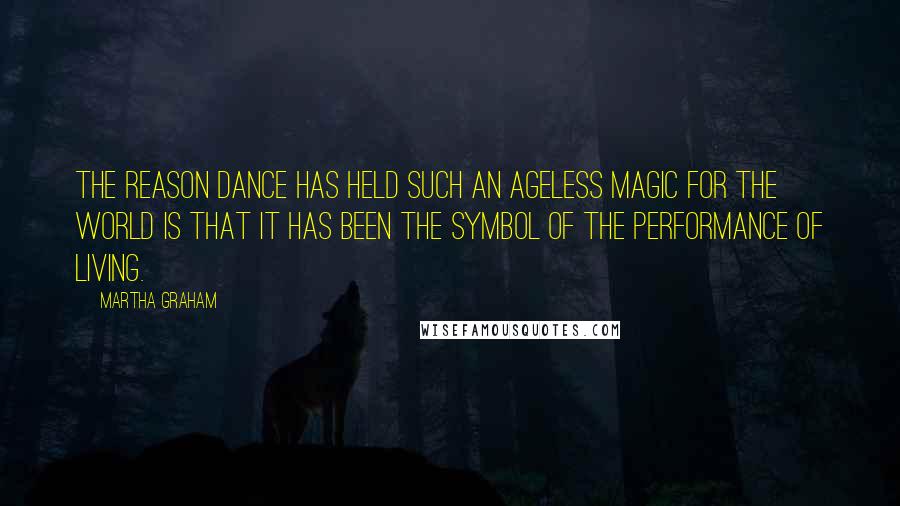 Martha Graham Quotes: The reason dance has held such an ageless magic for the world is that it has been the symbol of the performance of living.