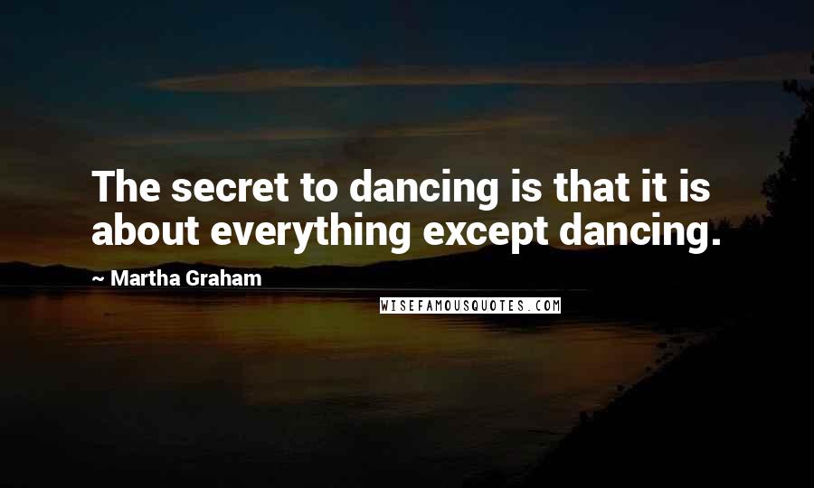 Martha Graham Quotes: The secret to dancing is that it is about everything except dancing.