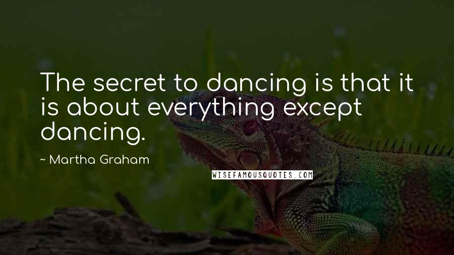 Martha Graham Quotes: The secret to dancing is that it is about everything except dancing.