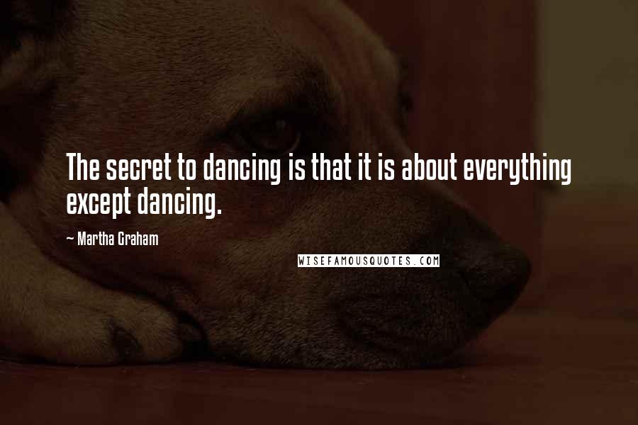 Martha Graham Quotes: The secret to dancing is that it is about everything except dancing.