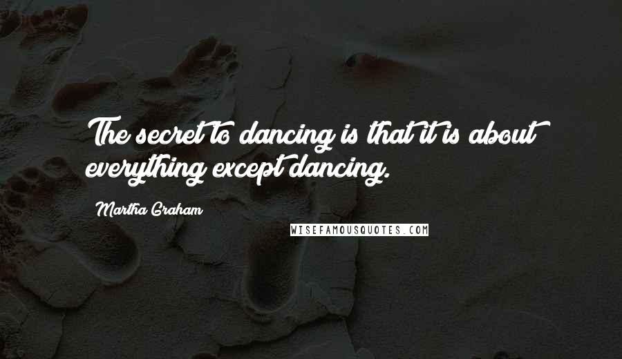 Martha Graham Quotes: The secret to dancing is that it is about everything except dancing.