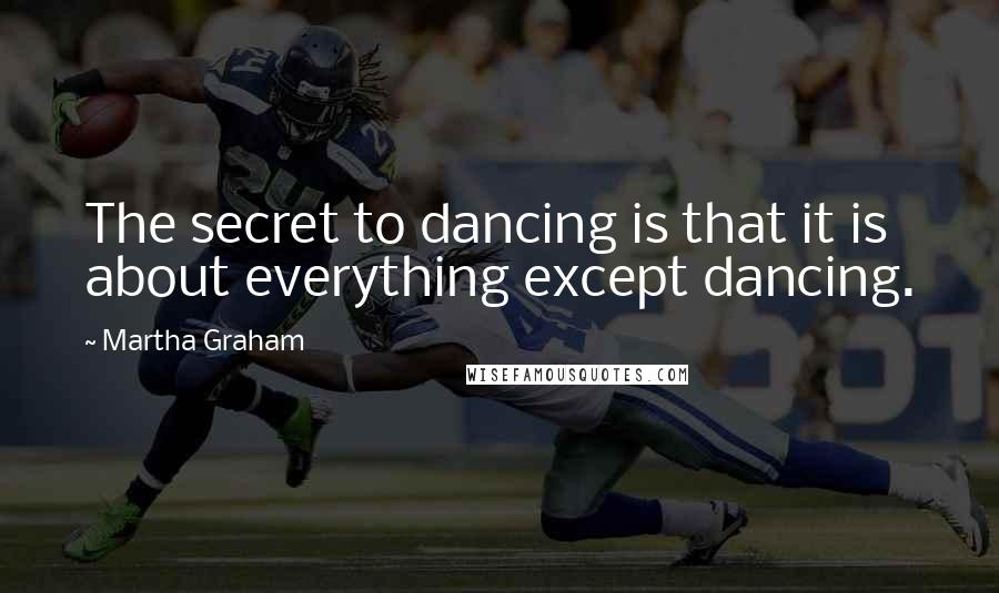 Martha Graham Quotes: The secret to dancing is that it is about everything except dancing.