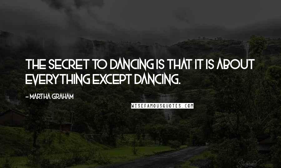 Martha Graham Quotes: The secret to dancing is that it is about everything except dancing.