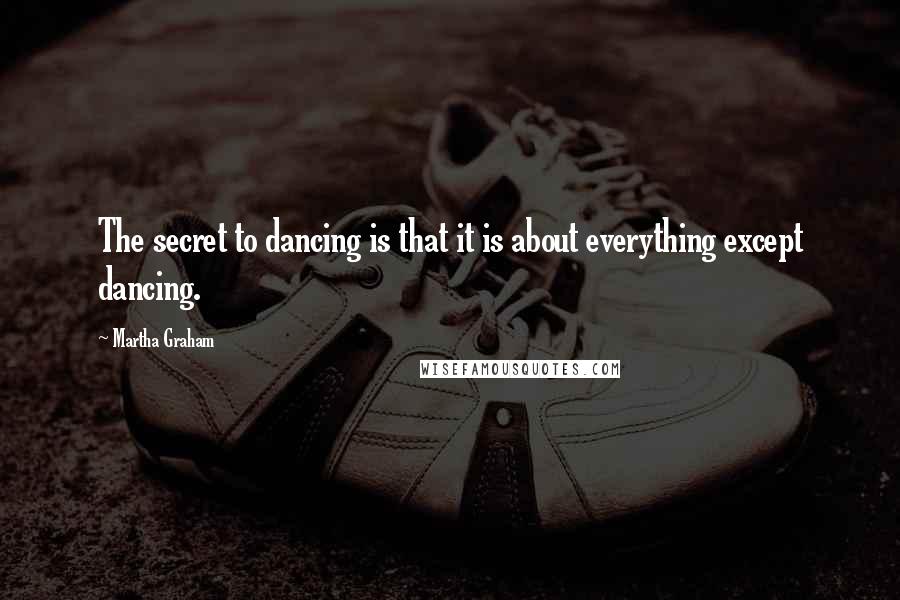 Martha Graham Quotes: The secret to dancing is that it is about everything except dancing.