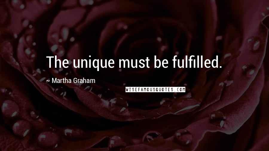 Martha Graham Quotes: The unique must be fulfilled.