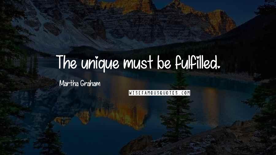 Martha Graham Quotes: The unique must be fulfilled.