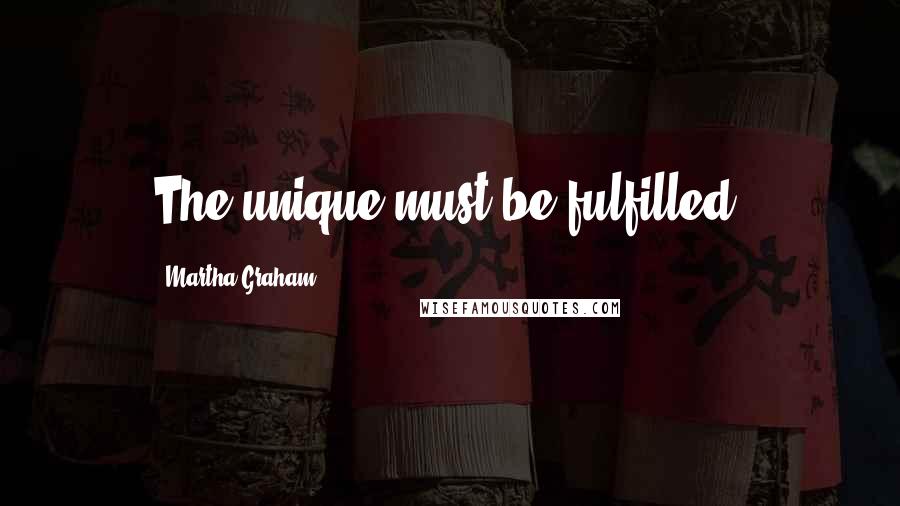 Martha Graham Quotes: The unique must be fulfilled.