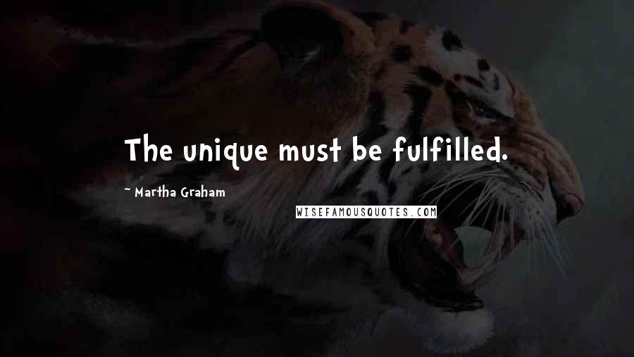 Martha Graham Quotes: The unique must be fulfilled.
