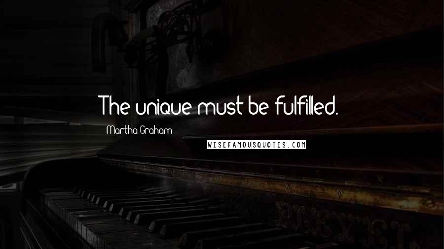 Martha Graham Quotes: The unique must be fulfilled.
