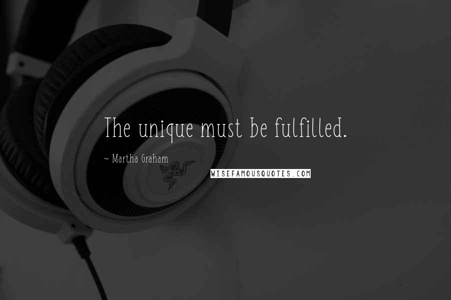 Martha Graham Quotes: The unique must be fulfilled.