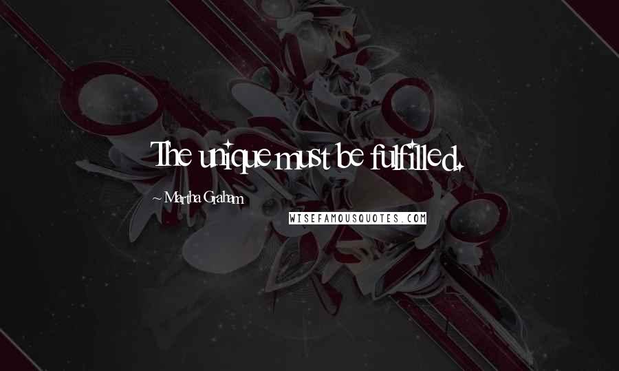 Martha Graham Quotes: The unique must be fulfilled.