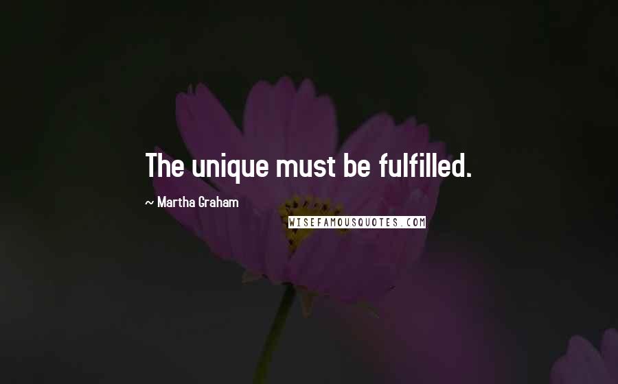 Martha Graham Quotes: The unique must be fulfilled.