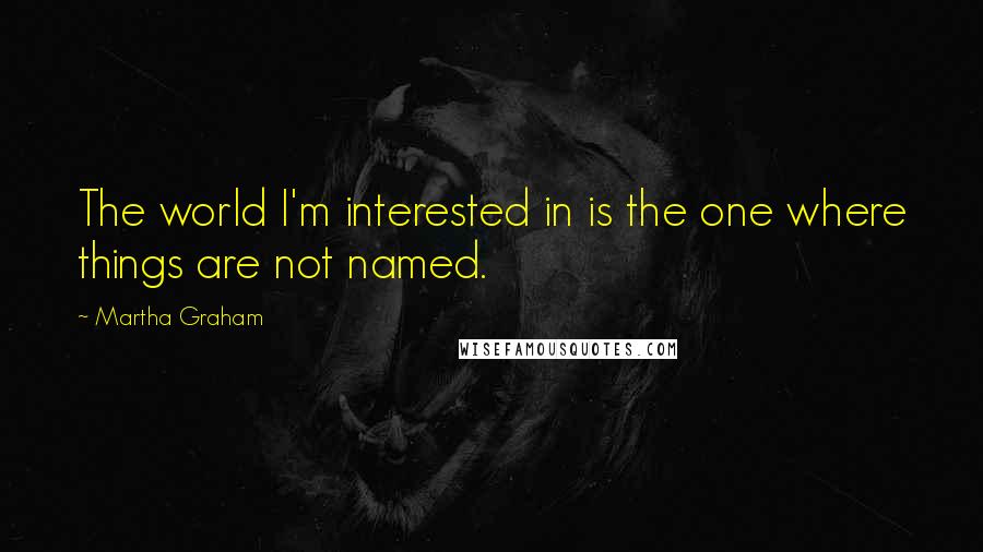 Martha Graham Quotes: The world I'm interested in is the one where things are not named.