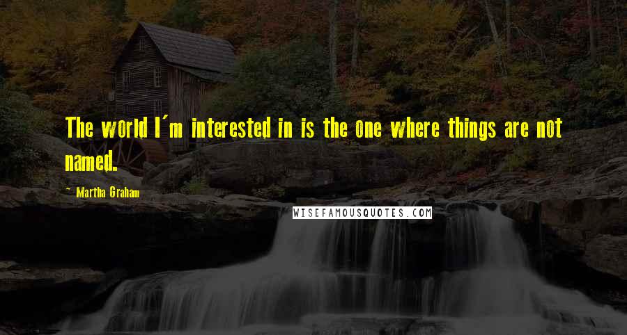 Martha Graham Quotes: The world I'm interested in is the one where things are not named.