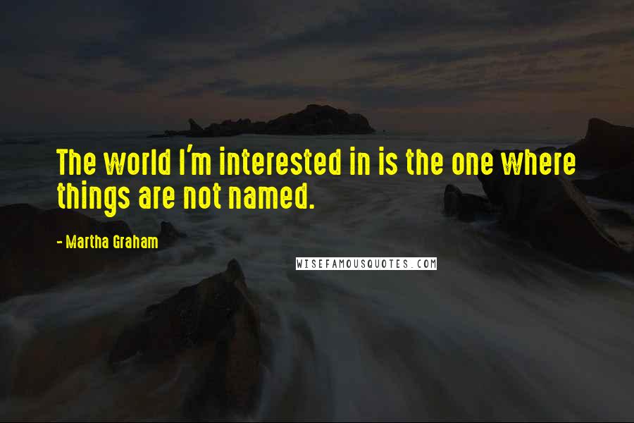 Martha Graham Quotes: The world I'm interested in is the one where things are not named.