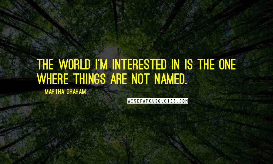 Martha Graham Quotes: The world I'm interested in is the one where things are not named.