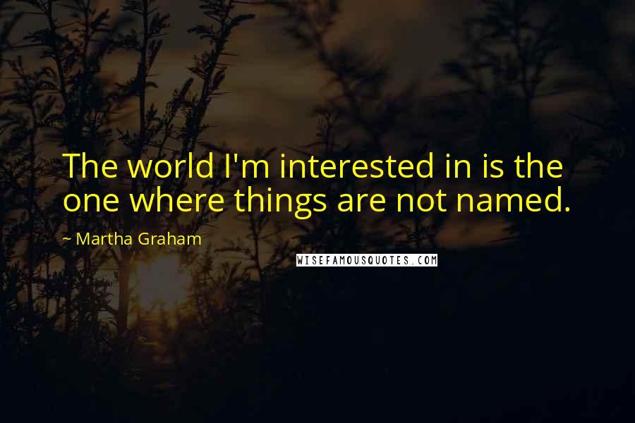 Martha Graham Quotes: The world I'm interested in is the one where things are not named.