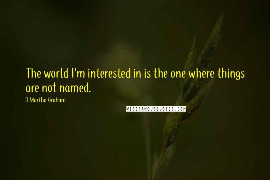 Martha Graham Quotes: The world I'm interested in is the one where things are not named.