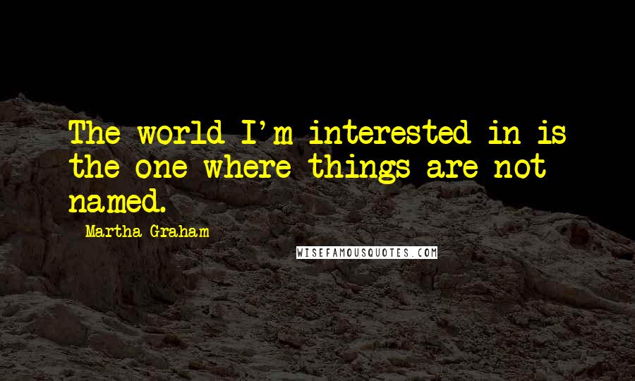 Martha Graham Quotes: The world I'm interested in is the one where things are not named.