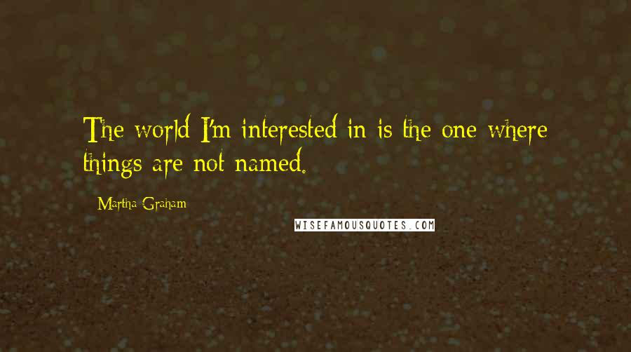 Martha Graham Quotes: The world I'm interested in is the one where things are not named.