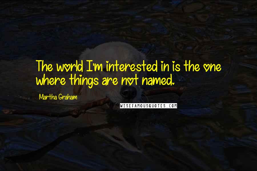 Martha Graham Quotes: The world I'm interested in is the one where things are not named.