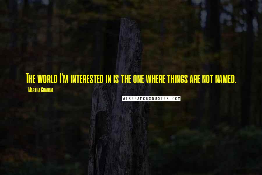 Martha Graham Quotes: The world I'm interested in is the one where things are not named.