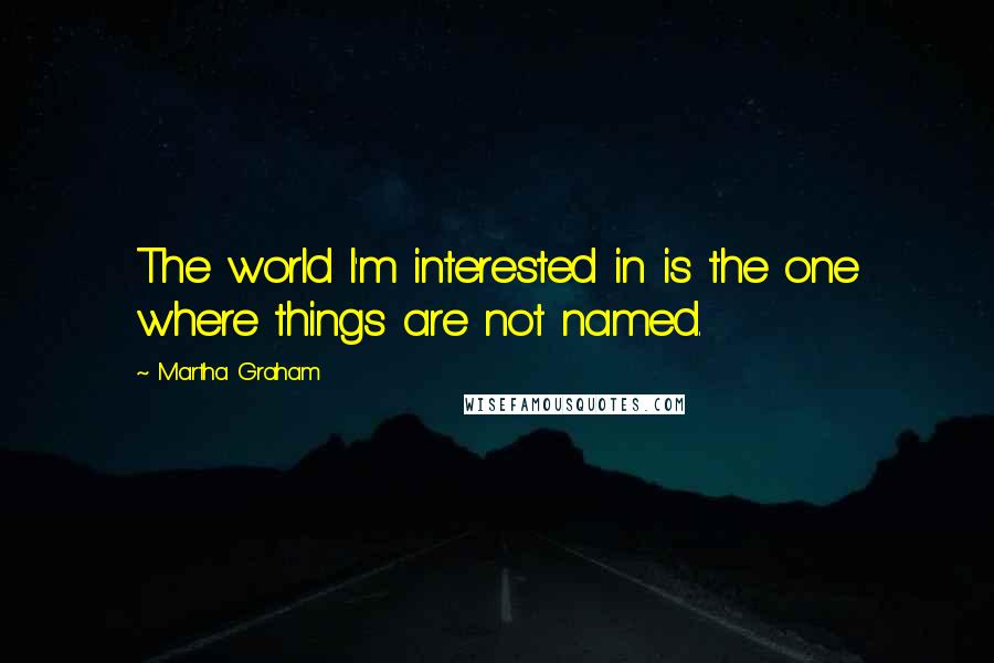 Martha Graham Quotes: The world I'm interested in is the one where things are not named.
