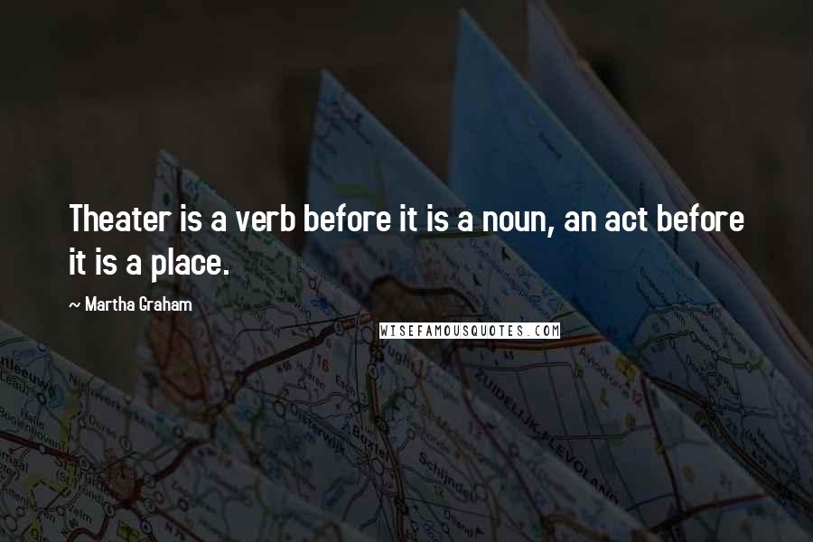 Martha Graham Quotes: Theater is a verb before it is a noun, an act before it is a place.