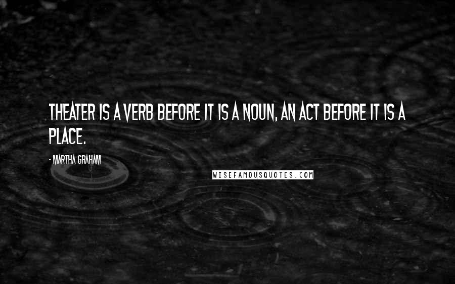 Martha Graham Quotes: Theater is a verb before it is a noun, an act before it is a place.