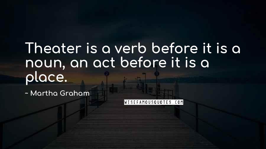 Martha Graham Quotes: Theater is a verb before it is a noun, an act before it is a place.