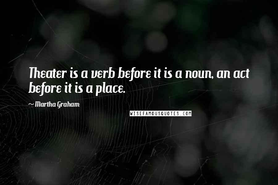 Martha Graham Quotes: Theater is a verb before it is a noun, an act before it is a place.