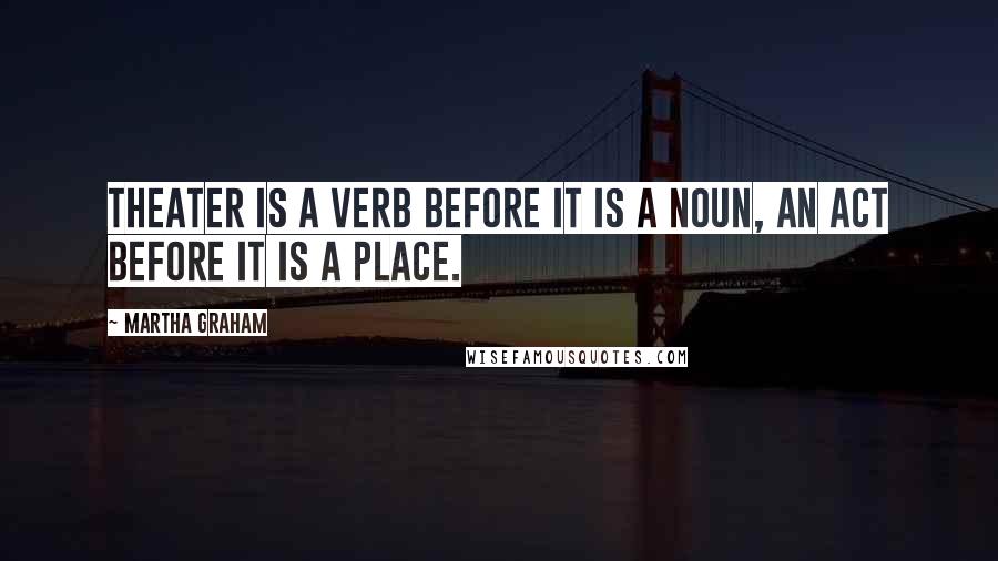 Martha Graham Quotes: Theater is a verb before it is a noun, an act before it is a place.